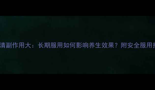 博思清副作用大长期服用如何影响养生效果附安全服用指南