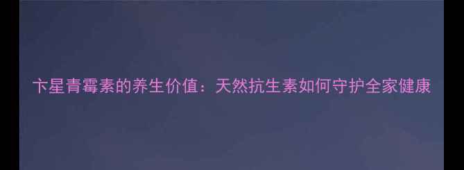 图片 卞星青霉素的养生价值：天然抗生素如何守护全家健康