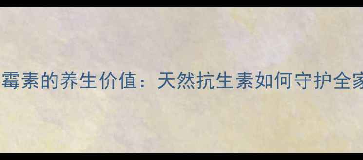 卞星青霉素的养生价值天然抗生素如何守护全家健康