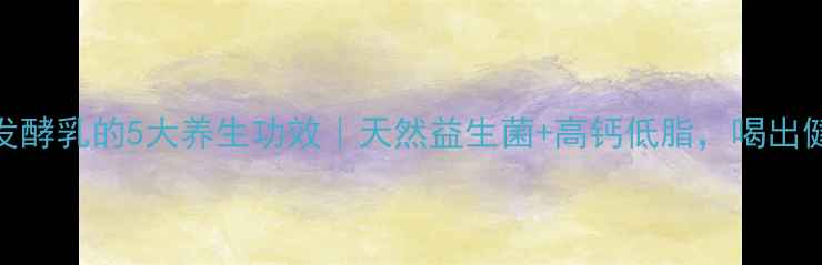 卡士鲜酪乳发酵乳的5大养生功效天然益生菌高钙低脂喝出健康好气色