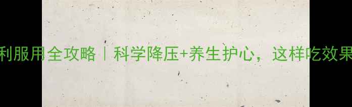 卡托普利服用全攻略科学降压养生护心这样吃效果翻倍
