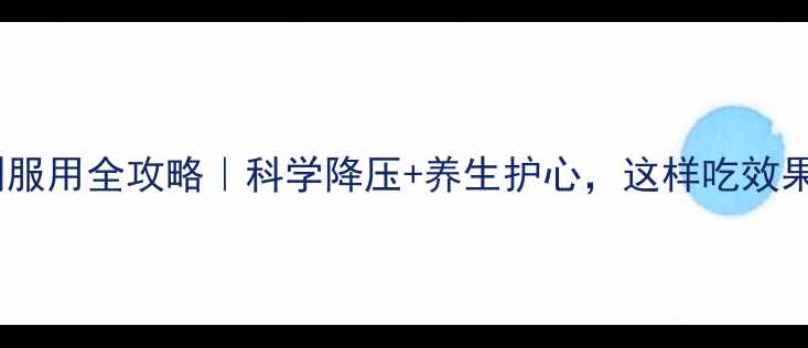图片 卡托普利服用全攻略｜科学降压+养生护心，这样吃效果翻倍！1