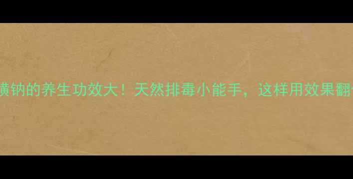 卡络磺钠的养生功效大天然排毒小能手这样用效果翻倍