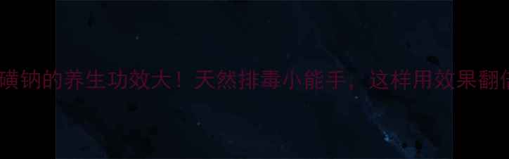 图片 卡络磺钠的养生功效大！天然排毒小能手，这样用效果翻倍🌿2