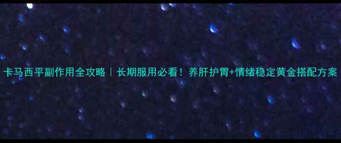 卡马西平副作用全攻略长期服用必看养肝护胃情绪稳定黄金搭配方案