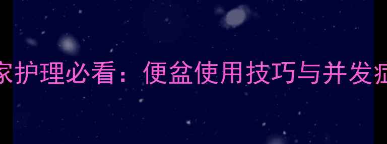 图片 卧床老人居家护理必看：便盆使用技巧与并发症预防全攻略
