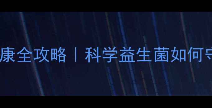 卫乐舒益生菌肠道健康全攻略科学益生菌如何守护你的消化系统