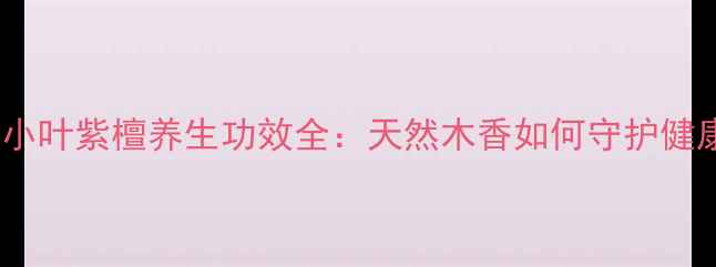 图片 印度小叶紫檀养生功效全：天然木香如何守护健康？1
