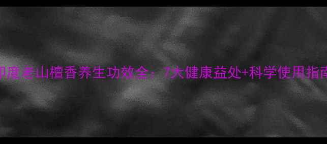 图片 印度老山檀香养生功效全：7大健康益处+科学使用指南