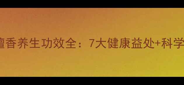 印度老山檀香养生功效全7大健康益处科学使用指南