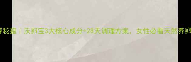 图片 卵巢保养秘籍｜沃卵宝3大核心成分+28天调理方案，女性必看天然养卵指南！1