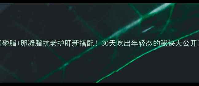 卵磷脂卵凝脂抗老护肝新搭配30天吃出年轻态的秘诀大公开