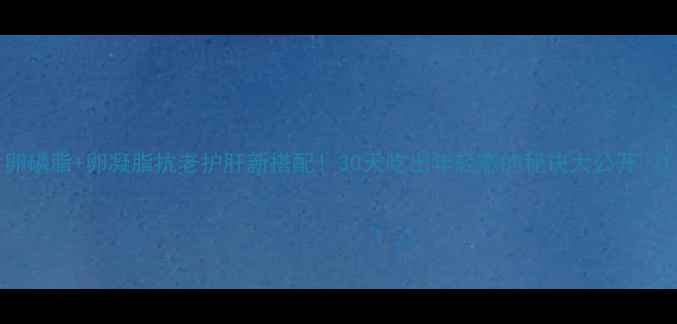 图片 卵磷脂+卵凝脂抗老护肝新搭配！30天吃出年轻态的秘诀大公开✨1