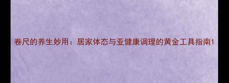 卷尺的养生妙用居家体态与亚健康调理的黄金工具指南