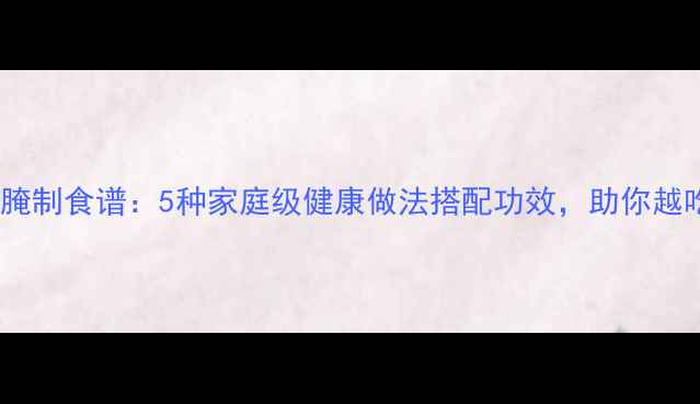 卷心菜养生腌制食谱5种家庭级健康做法搭配功效助你越吃越年轻