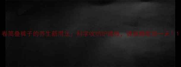 图片 卷筒叠裤子的养生新用法：科学收纳护腰椎，健康睡眠每一天！1