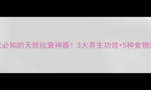 原儿茶酚熬夜党必知的天然抗衰神器3大养生功效5种食物清单吃出年轻态