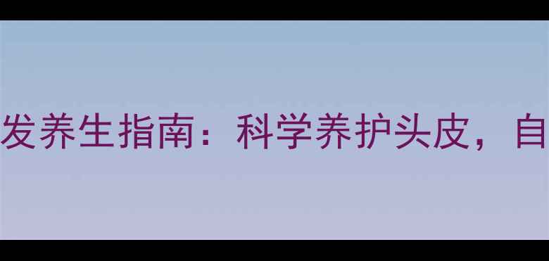 厦门欧菲植发养生指南科学养护头皮自然焕发新生