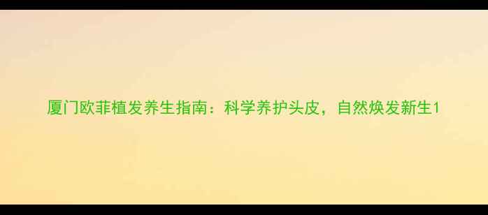 图片 厦门欧菲植发养生指南：科学养护头皮，自然焕发新生1