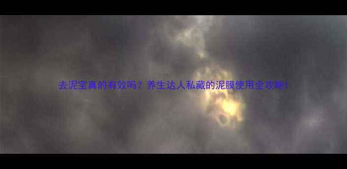 图片 去泥宝真的有效吗？养生达人私藏的泥膜使用全攻略1