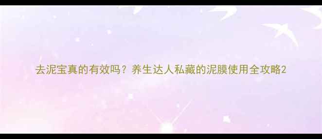 去泥宝真的有效吗养生达人私藏的泥膜使用全攻略