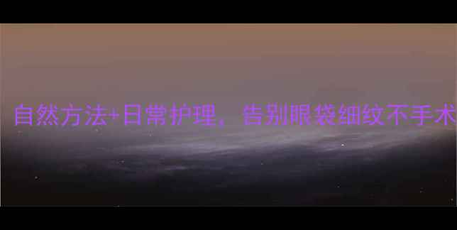 去眼袋养生指南自然方法日常护理告别眼袋细纹不手术也能年轻10岁