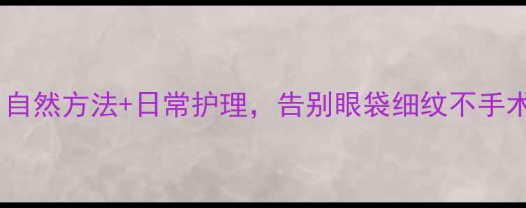 图片 去眼袋养生指南：自然方法+日常护理，告别眼袋细纹不手术也能年轻10岁！2