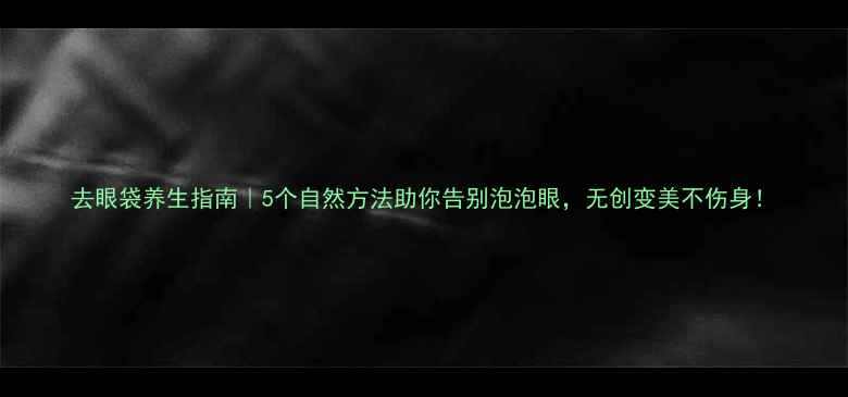 图片 去眼袋养生指南｜5个自然方法助你告别泡泡眼，无创变美不伤身！