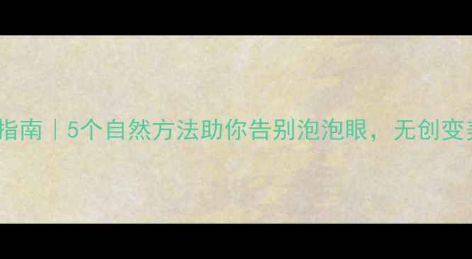 图片 去眼袋养生指南｜5个自然方法助你告别泡泡眼，无创变美不伤身！1