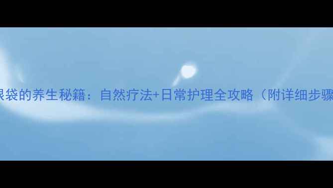 图片 去眼袋的养生秘籍：自然疗法+日常护理全攻略（附详细步骤）2