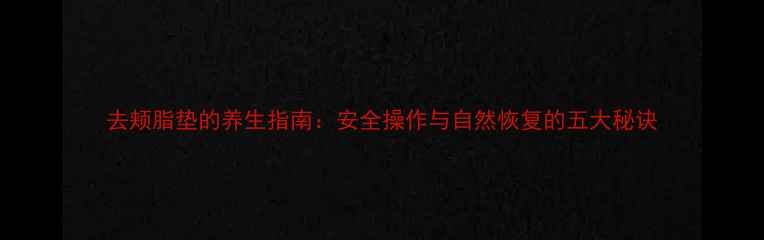 图片 去颊脂垫的养生指南：安全操作与自然恢复的五大秘诀