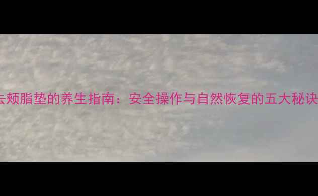 去颊脂垫的养生指南安全操作与自然恢复的五大秘诀