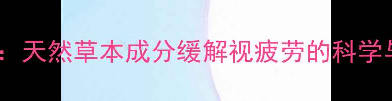 参天眼药水天然草本成分缓解视疲劳的科学与养生指南