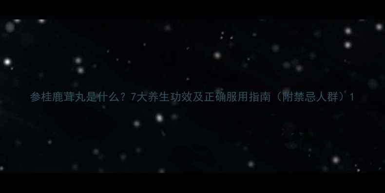图片 参桂鹿茸丸是什么？7大养生功效及正确服用指南（附禁忌人群）1