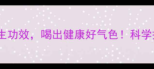 参泡水喝的10大养生功效喝出健康好气色科学搭配方法与禁忌全