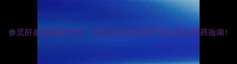 图片 参灵肝康胶囊副作用：科学认知肝病治疗中的安全用药指南1