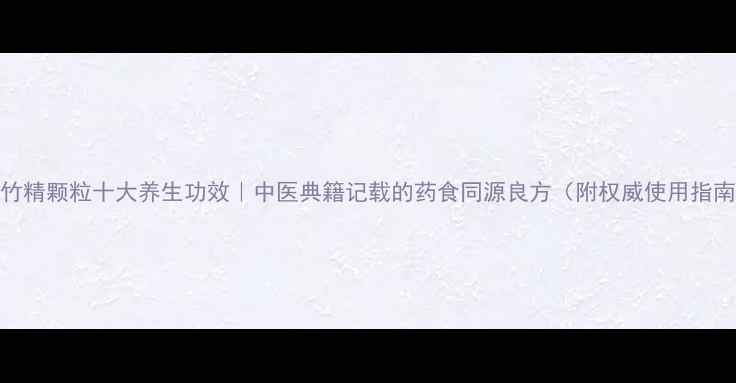 图片 参竹精颗粒十大养生功效｜中医典籍记载的药食同源良方（附权威使用指南）