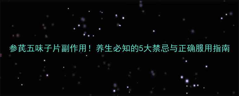 图片 参芪五味子片副作用！养生必知的5大禁忌与正确服用指南