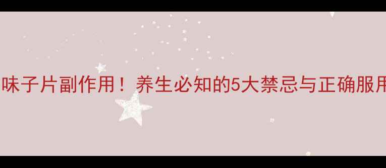 图片 参芪五味子片副作用！养生必知的5大禁忌与正确服用指南1