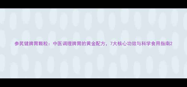 图片 参芪健脾胃颗粒：中医调理脾胃的黄金配方，7大核心功效与科学食用指南2