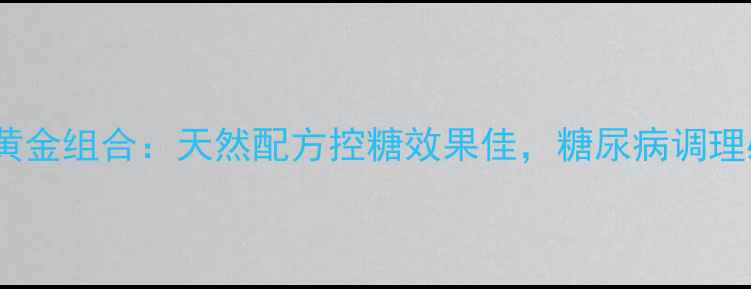 图片 参芪降糖颗粒黄金组合：天然配方控糖效果佳，糖尿病调理必看科学配比2