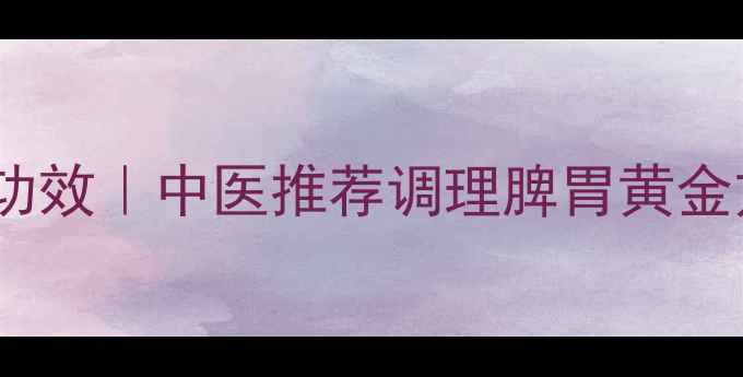 参苓白术散的10大神奇功效中医推荐调理脾胃黄金方气血双补必看
