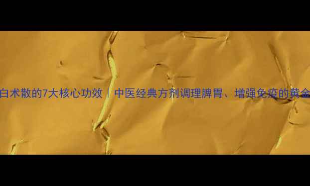 图片 参苓白术散的7大核心功效｜中医经典方剂调理脾胃、增强免疫的黄金配比