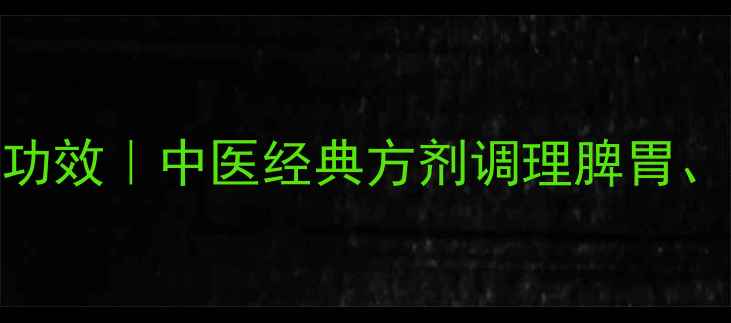 参苓白术散的7大核心功效中医经典方剂调理脾胃增强免疫的黄金配比