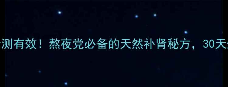 参茸鹿鞭胶囊亲测有效熬夜党必备的天然补肾秘方30天焕发活力全攻略