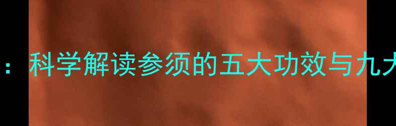 参须养生全科学解读参须的五大功效与九大适用场景