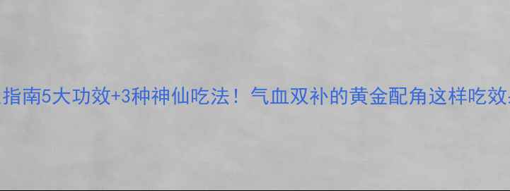 参须养生指南5大功效3种神仙吃法气血双补的黄金配角这样吃效果翻倍