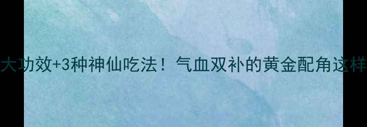 图片 参须养生指南5大功效+3种神仙吃法！气血双补的黄金配角这样吃效果翻倍✨2