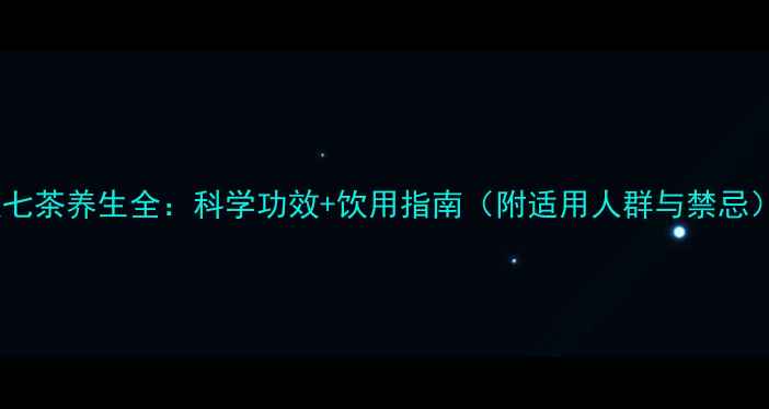 双七茶养生全科学功效饮用指南附适用人群与禁忌