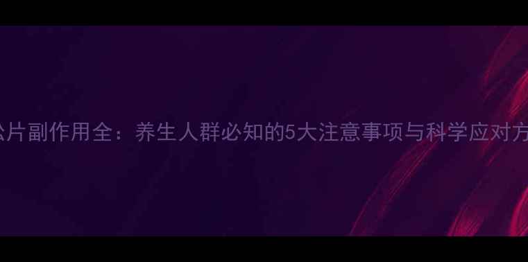 双松片副作用全养生人群必知的5大注意事项与科学应对方法